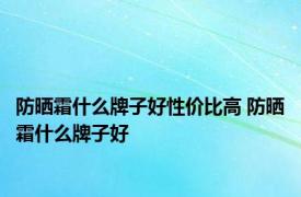 防晒霜什么牌子好性价比高 防晒霜什么牌子好 