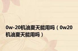 0w-20机油夏天能用吗（0w20机油夏天能用吗）