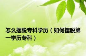 怎么摆脱专科学历（如何摆脱第一学历专科）