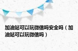 加油站可以玩微信吗安全吗（加油站可以玩微信吗）