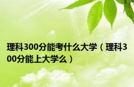 理科300分能考什么大学（理科300分能上大学么）