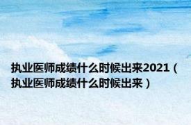 执业医师成绩什么时候出来2021（执业医师成绩什么时候出来）