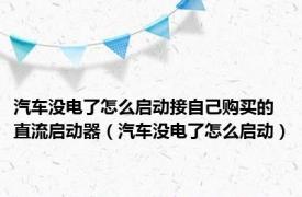 汽车没电了怎么启动接自己购买的直流启动器（汽车没电了怎么启动）