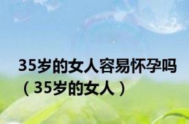 35岁的女人容易怀孕吗（35岁的女人）