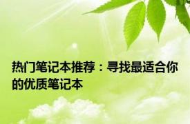 热门笔记本推荐：寻找最适合你的优质笔记本