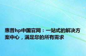 惠普hp中国官网：一站式的解决方案中心，满足您的所有需求