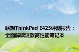 联想ThinkPad E425评测报告：全面解读这款高性能笔记本