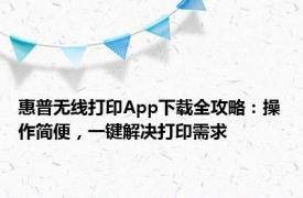 惠普无线打印App下载全攻略：操作简便，一键解决打印需求