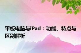 平板电脑与iPad：功能、特点与区别解析