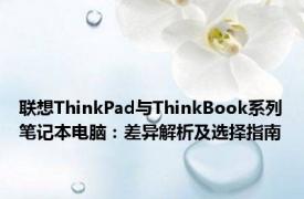 联想ThinkPad与ThinkBook系列笔记本电脑：差异解析及选择指南