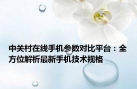 中关村在线手机参数对比平台：全方位解析最新手机技术规格