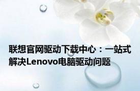 联想官网驱动下载中心：一站式解决Lenovo电脑驱动问题